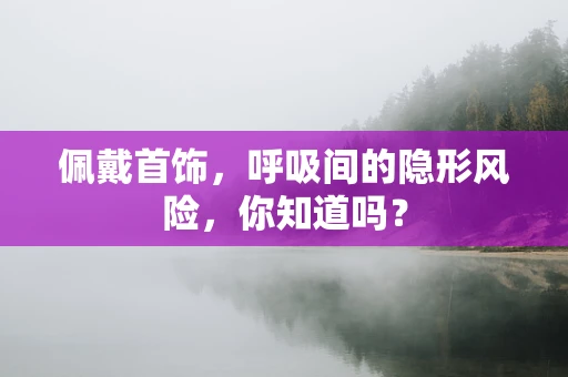 佩戴首饰，呼吸间的隐形风险，你知道吗？