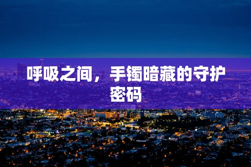 呼吸之间，手镯暗藏的守护密码