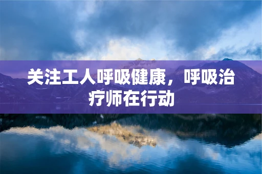 关注工人呼吸健康，呼吸治疗师在行动