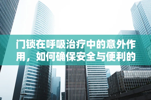 门锁在呼吸治疗中的意外作用，如何确保安全与便利的平衡？