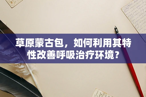草原蒙古包，如何利用其特性改善呼吸治疗环境？