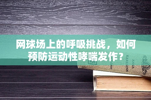 网球场上的呼吸挑战，如何预防运动性哮喘发作？