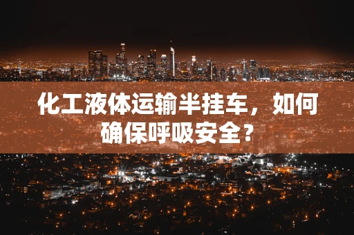 化工液体运输半挂车，如何确保呼吸安全？
