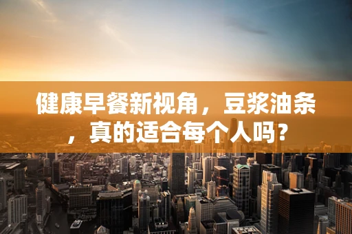 健康早餐新视角，豆浆油条，真的适合每个人吗？