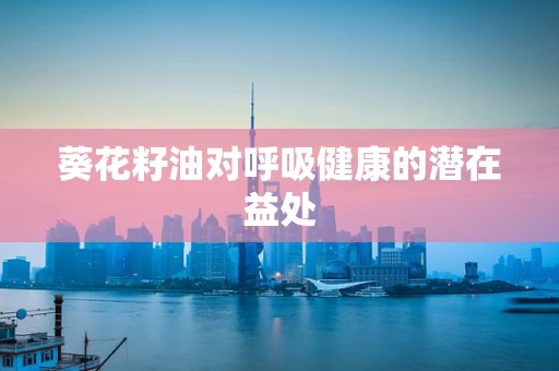 葵花籽油对呼吸健康的潜在益处
