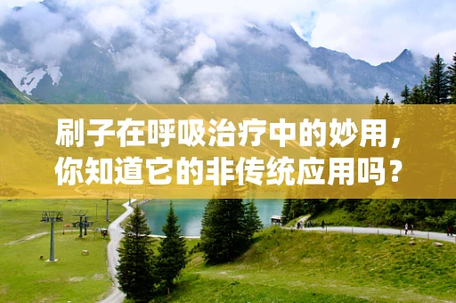 刷子在呼吸治疗中的妙用，你知道它的非传统应用吗？