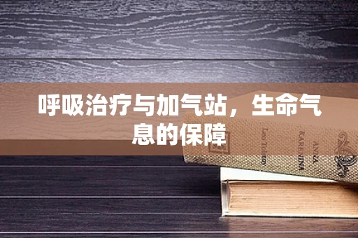 呼吸治疗与加气站，生命气息的保障