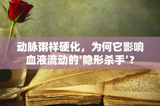 动脉粥样硬化，为何它影响血液流动的‘隐形杀手’？