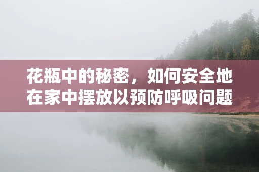 花瓶中的秘密，如何安全地在家中摆放以预防呼吸问题？
