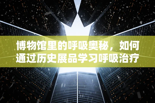 博物馆里的呼吸奥秘，如何通过历史展品学习呼吸治疗知识？