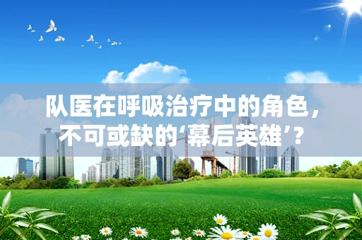 队医在呼吸治疗中的角色，不可或缺的‘幕后英雄’？