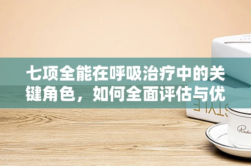 七项全能在呼吸治疗中的关键角色，如何全面评估与优化患者呼吸功能？