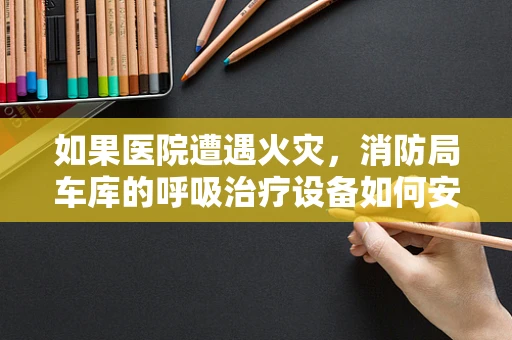 如果医院遭遇火灾，消防局车库的呼吸治疗设备如何安全转移？