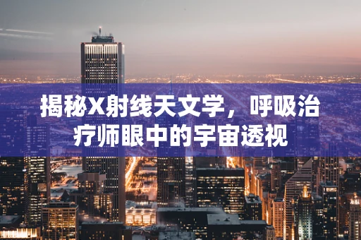 揭秘X射线天文学，呼吸治疗师眼中的宇宙透视