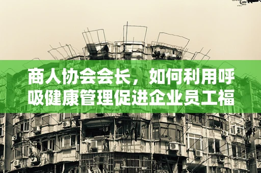 商人协会会长，如何利用呼吸健康管理促进企业员工福祉？