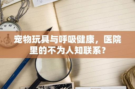 宠物玩具与呼吸健康，医院里的不为人知联系？