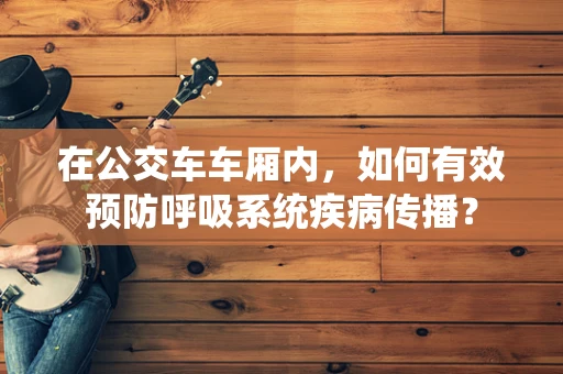 在公交车车厢内，如何有效预防呼吸系统疾病传播？