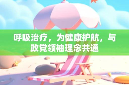 呼吸治疗，为健康护航，与政党领袖理念共通