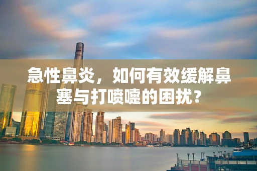 急性鼻炎，如何有效缓解鼻塞与打喷嚏的困扰？