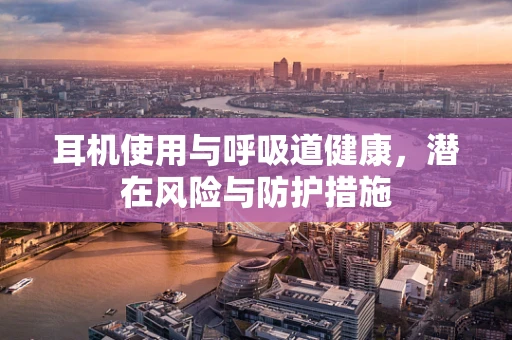 耳机使用与呼吸道健康，潜在风险与防护措施