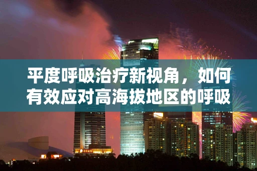 平度呼吸治疗新视角，如何有效应对高海拔地区的呼吸挑战？