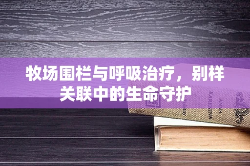 牧场围栏与呼吸治疗，别样关联中的生命守护