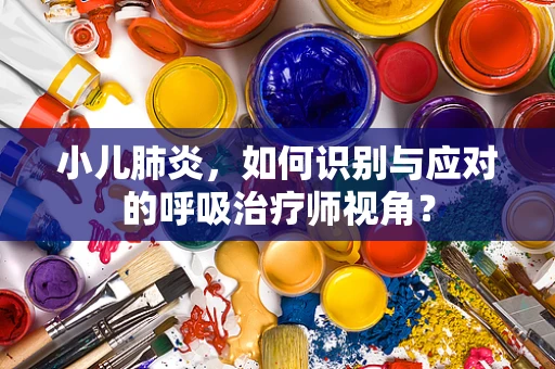 小儿肺炎，如何识别与应对的呼吸治疗师视角？