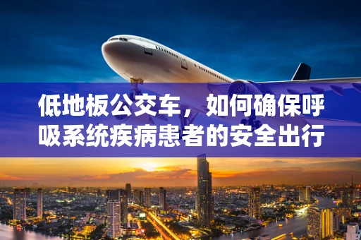 低地板公交车，如何确保呼吸系统疾病患者的安全出行？
