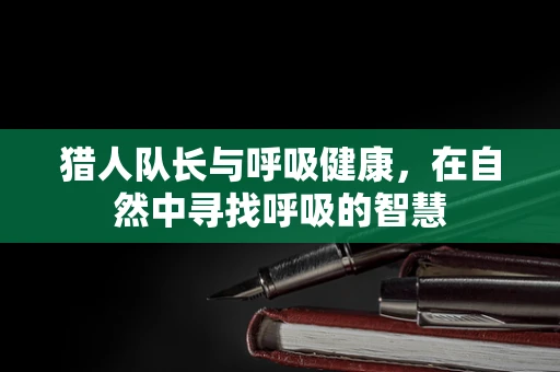 猎人队长与呼吸健康，在自然中寻找呼吸的智慧