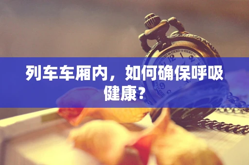 列车车厢内，如何确保呼吸健康？