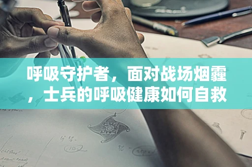呼吸守护者，面对战场烟霾，士兵的呼吸健康如何自救？