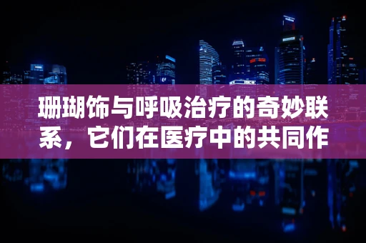 珊瑚饰与呼吸治疗的奇妙联系，它们在医疗中的共同作用是什么？