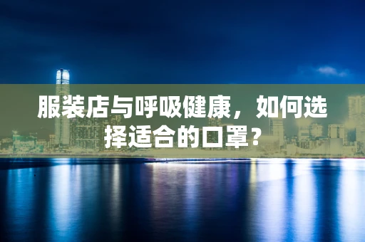 服装店与呼吸健康，如何选择适合的口罩？