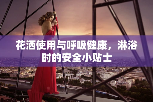 花洒使用与呼吸健康，淋浴时的安全小贴士