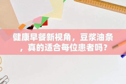 健康早餐新视角，豆浆油条，真的适合每位患者吗？