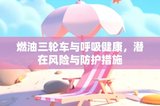 燃油三轮车与呼吸健康，潜在风险与防护措施