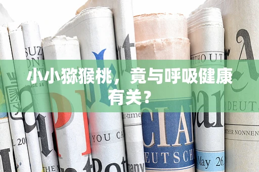 小小猕猴桃，竟与呼吸健康有关？