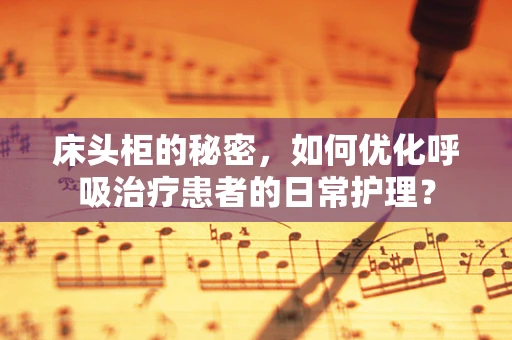 床头柜的秘密，如何优化呼吸治疗患者的日常护理？