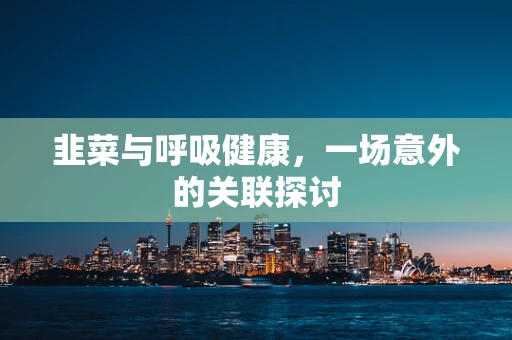 韭菜与呼吸健康，一场意外的关联探讨