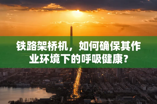铁路架桥机，如何确保其作业环境下的呼吸健康？