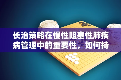 长治策略在慢性阻塞性肺疾病管理中的重要性，如何持续优化患者呼吸治疗？