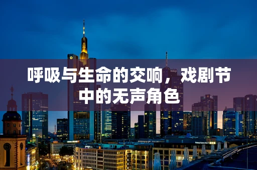 呼吸与生命的交响，戏剧节中的无声角色