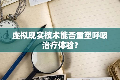 虚拟现实技术能否重塑呼吸治疗体验？