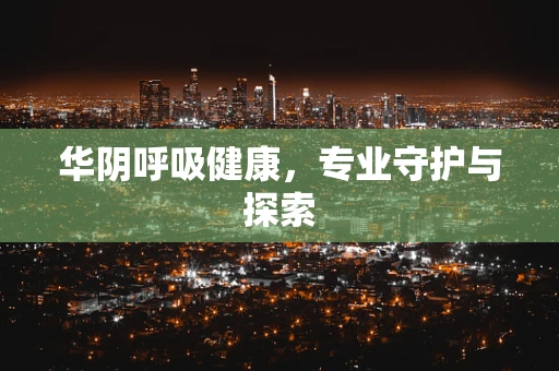 华阴呼吸健康，专业守护与探索