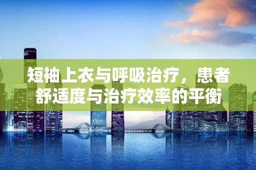 短袖上衣与呼吸治疗，患者舒适度与治疗效率的平衡