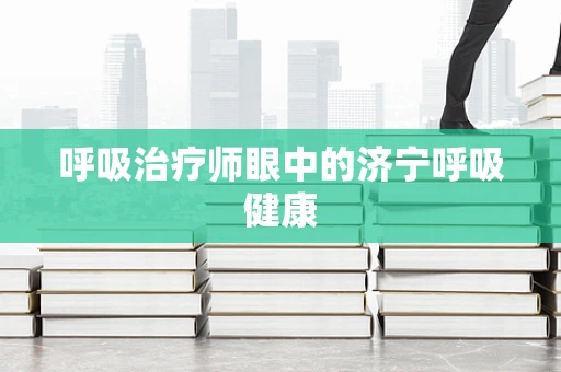 呼吸治疗师眼中的济宁呼吸健康