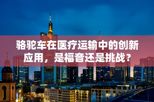 骆驼车在医疗运输中的创新应用，是福音还是挑战？