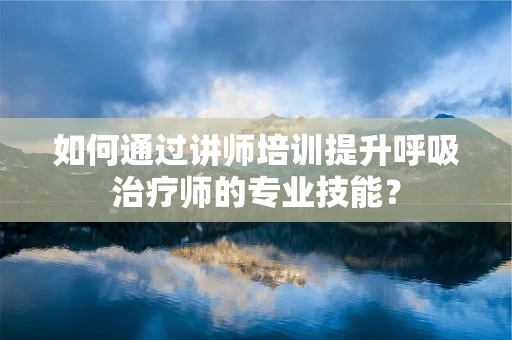 如何通过讲师培训提升呼吸治疗师的专业技能？