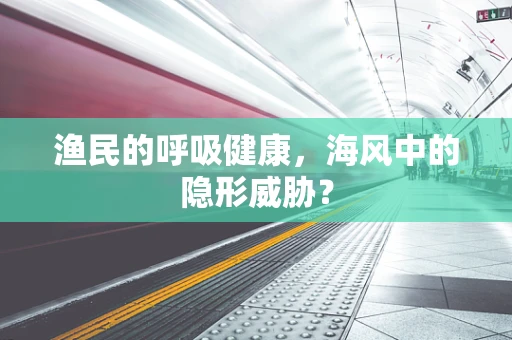 渔民的呼吸健康，海风中的隐形威胁？