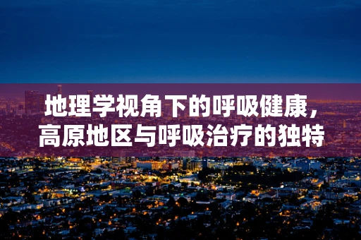 地理学视角下的呼吸健康，高原地区与呼吸治疗的独特挑战